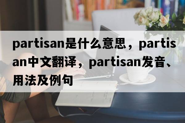 partisan是什么意思，partisan中文翻譯，partisan發(fā)音、用法及例句