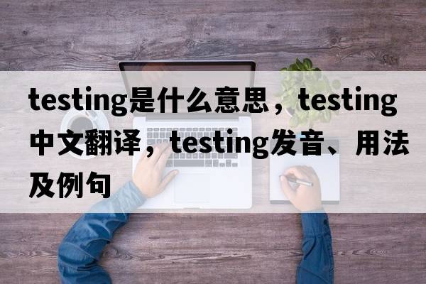 testing是什么意思，testing中文翻譯，testing發(fā)音、用法及例句