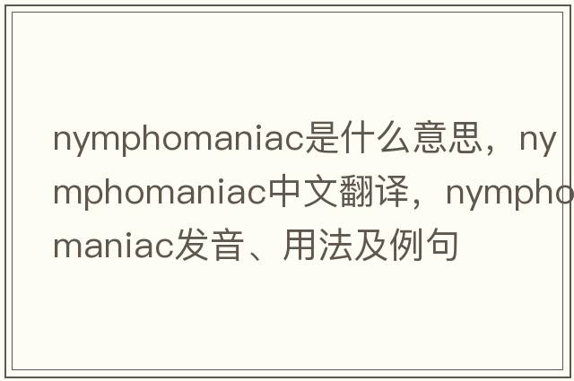 nymphomaniac是什么意思，nymphomaniac中文翻譯，nymphomaniac發(fā)音、用法及例句