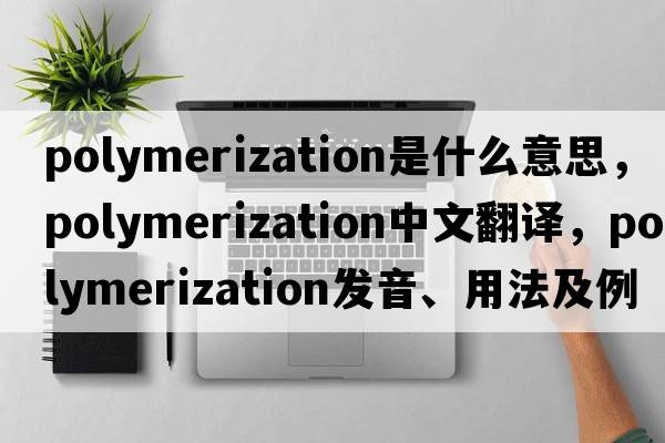 polymerization是什么意思，polymerization中文翻譯，polymerization發(fā)音、用法及例句