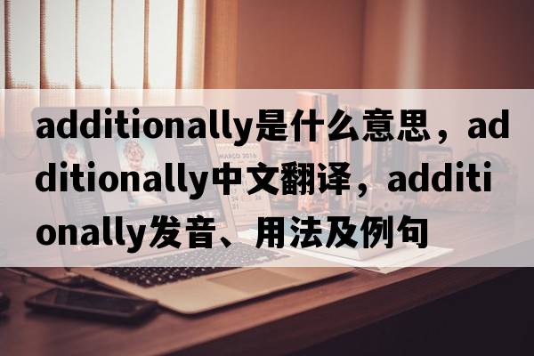additionally是什么意思，additionally中文翻譯，additionally發(fā)音、用法及例句
