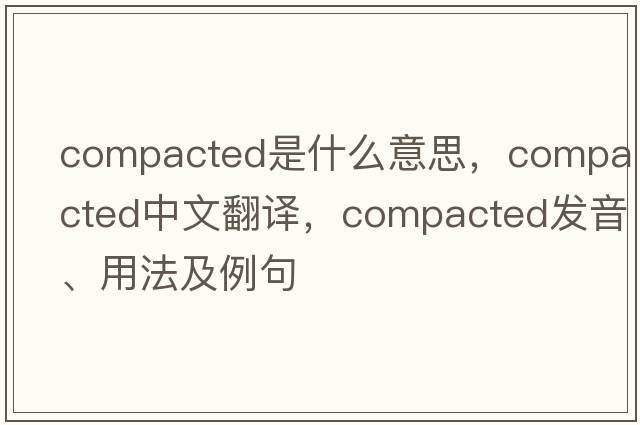 compacted是什么意思，compacted中文翻譯，compacted發(fā)音、用法及例句