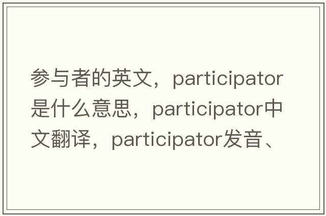 參與者的英文，participator是什么意思，participator中文翻譯，participator發(fā)音、用法及例句