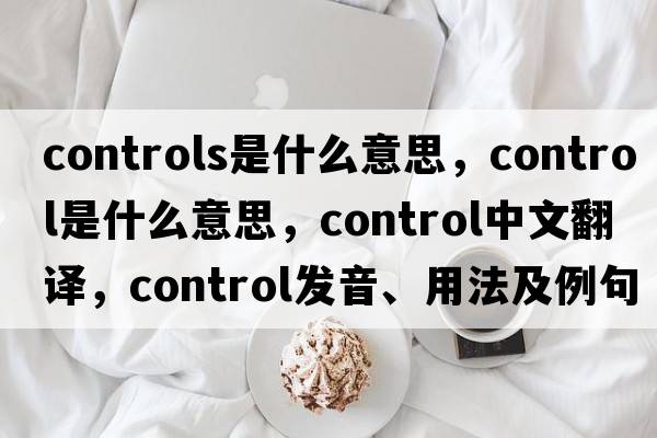 controls是什么意思，control是什么意思，control中文翻譯，control發(fā)音、用法及例句