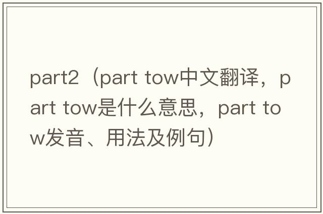 part2（part tow中文翻譯，part tow是什么意思，part tow發(fā)音、用法及例句）