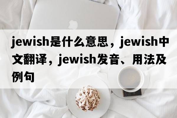 Jewish是什么意思，Jewish中文翻譯，Jewish發(fā)音、用法及例句
