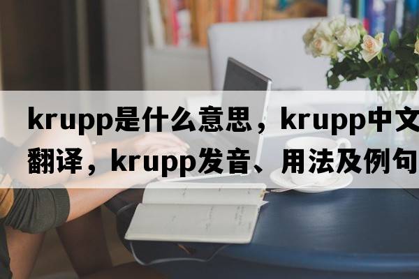 Krupp是什么意思，Krupp中文翻譯，Krupp發(fā)音、用法及例句