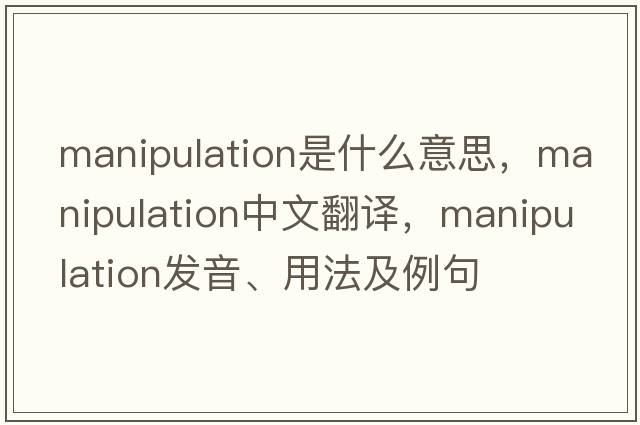 manipulation是什么意思，manipulation中文翻譯，manipulation發(fā)音、用法及例句