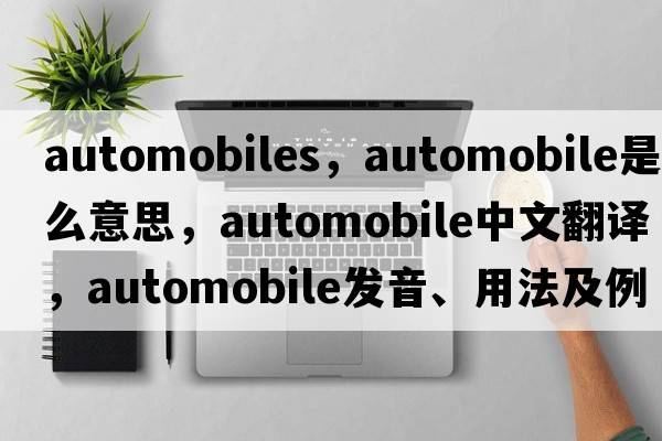 automobiles，automobile是什么意思，automobile中文翻譯，automobile發(fā)音、用法及例句