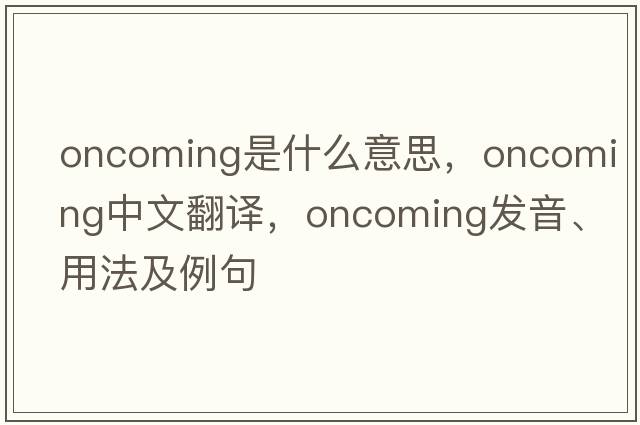 oncoming是什么意思，oncoming中文翻譯，oncoming發(fā)音、用法及例句