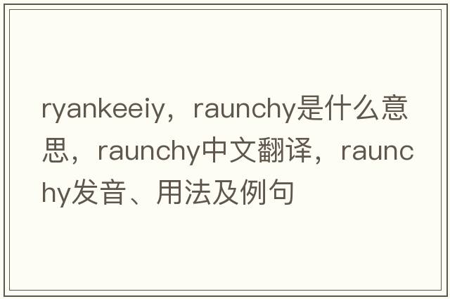 ryankeeiy，raunchy是什么意思，raunchy中文翻譯，raunchy發(fā)音、用法及例句