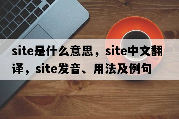 site是什么意思，site中文翻譯，site發(fā)音、用法及例句