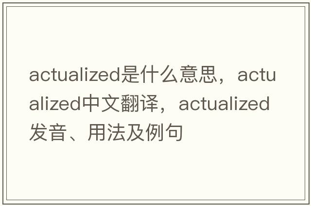 actualized是什么意思，actualized中文翻譯，actualized發(fā)音、用法及例句