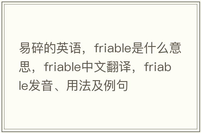 易碎的英語(yǔ)，friable是什么意思，friable中文翻譯，friable發(fā)音、用法及例句