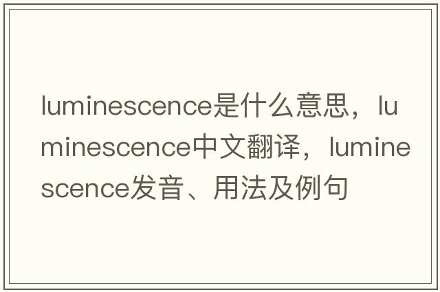 luminescence是什么意思，luminescence中文翻譯，luminescence發(fā)音、用法及例句