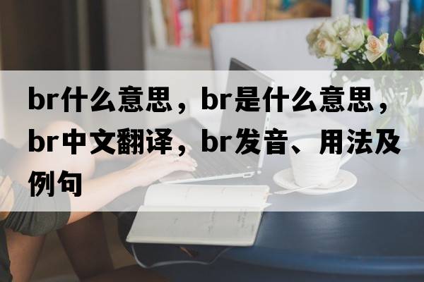 br什么意思，BR是什么意思，BR中文翻譯，BR發(fā)音、用法及例句