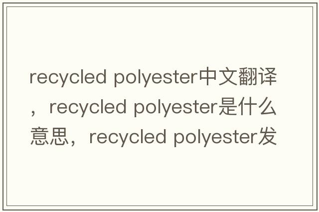 recycled polyester中文翻譯，recycled polyester是什么意思，recycled polyester發(fā)音、用法及例句