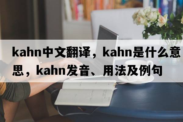 kahn中文翻譯，kahn是什么意思，kahn發(fā)音、用法及例句