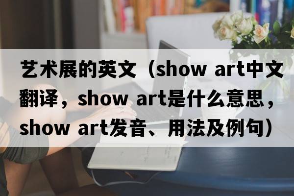 藝術(shù)展的英文（show art中文翻譯，show art是什么意思，show art發(fā)音、用法及例句）