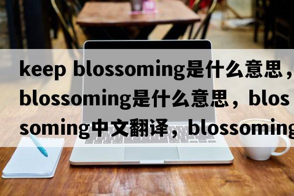 keep blossoming是什么意思，blossoming是什么意思，blossoming中文翻譯，blossoming發(fā)音、用法及例句