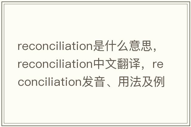 reconciliation是什么意思，reconciliation中文翻譯，reconciliation發(fā)音、用法及例句