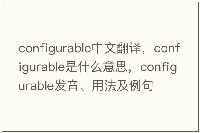 configurable中文翻譯，configurable是什么意思，configurable發(fā)音、用法及例句