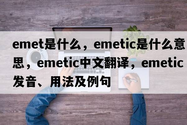 emet是什么，emetic是什么意思，emetic中文翻譯，emetic發(fā)音、用法及例句