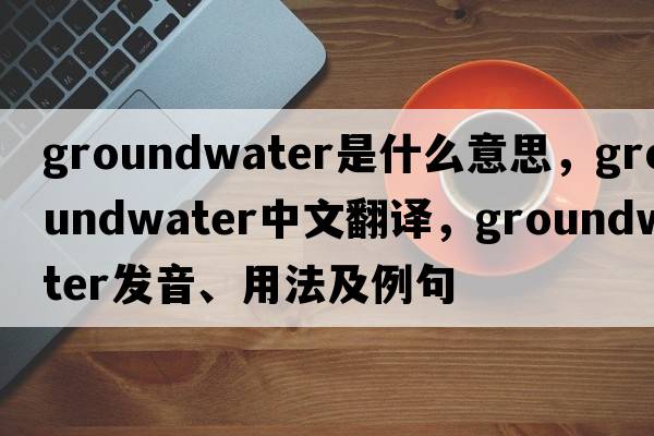 groundwater是什么意思，groundwater中文翻譯，groundwater發(fā)音、用法及例句