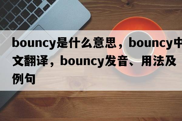 bouncy是什么意思，bouncy中文翻譯，bouncy發(fā)音、用法及例句