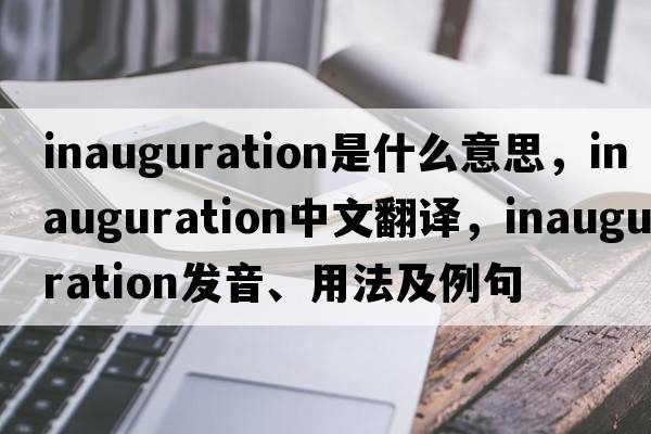 inauguration是什么意思，inauguration中文翻譯，inauguration發(fā)音、用法及例句