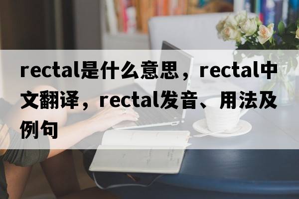 rectal是什么意思，rectal中文翻譯，rectal發(fā)音、用法及例句