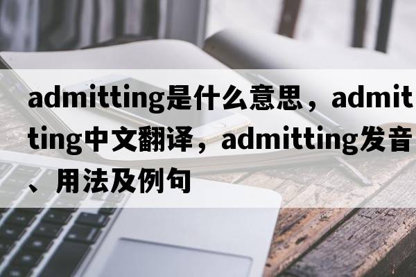 admitting是什么意思，admitting中文翻譯，admitting發(fā)音、用法及例句