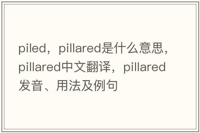piled，pillared是什么意思，pillared中文翻譯，pillared發(fā)音、用法及例句