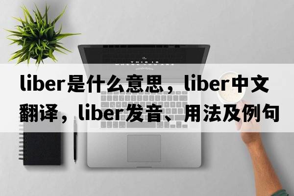 liber是什么意思，liber中文翻譯，liber發(fā)音、用法及例句