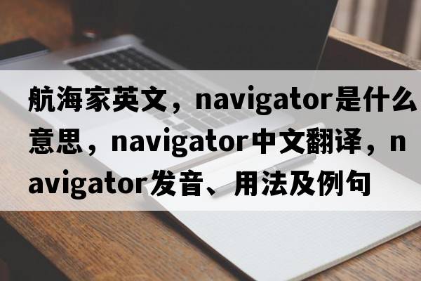 航海家英文，navigator是什么意思，navigator中文翻譯，navigator發(fā)音、用法及例句