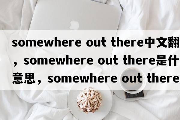somewhere out there中文翻譯，somewhere out there是什么意思，somewhere out there發(fā)音、用法及例句