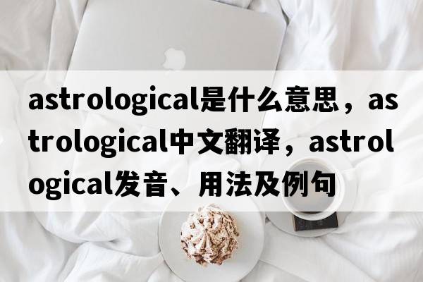 astrological是什么意思，astrological中文翻譯，astrological發(fā)音、用法及例句
