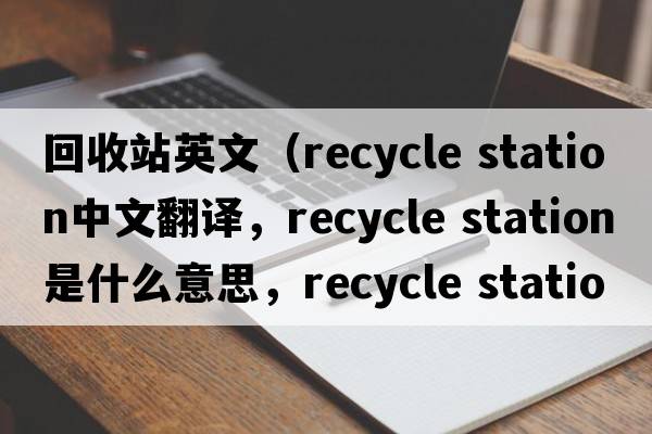 回收站英文（recycle station中文翻譯，recycle station是什么意思，recycle station發(fā)音、用法及例句）