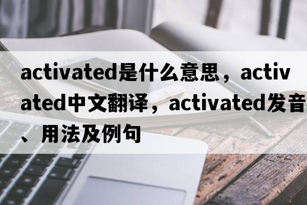 activated是什么意思，activated中文翻譯，activated發(fā)音、用法及例句