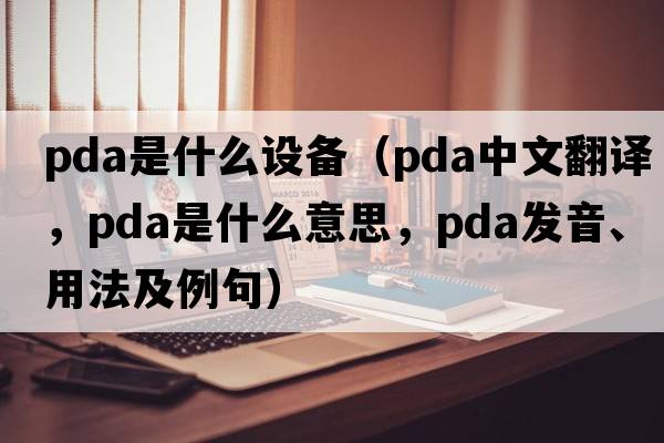 pda是什么設備（pda中文翻譯，pda是什么意思，pda發(fā)音、用法及例句）