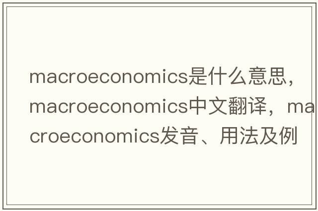 macroeconomics是什么意思，macroeconomics中文翻譯，macroeconomics發(fā)音、用法及例句