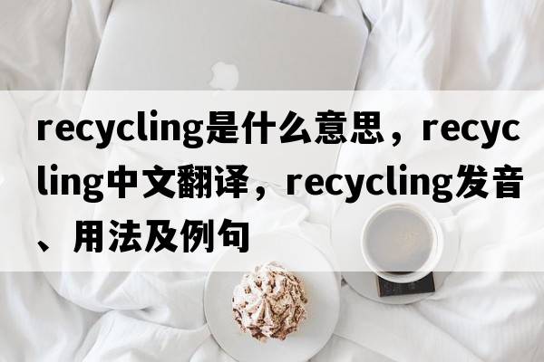 recycling是什么意思，recycling中文翻譯，recycling發(fā)音、用法及例句