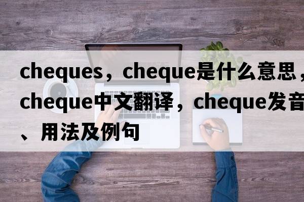 cheques，cheque是什么意思，cheque中文翻譯，cheque發(fā)音、用法及例句