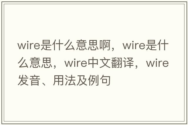 wire是什么意思啊，wire是什么意思，wire中文翻譯，wire發(fā)音、用法及例句