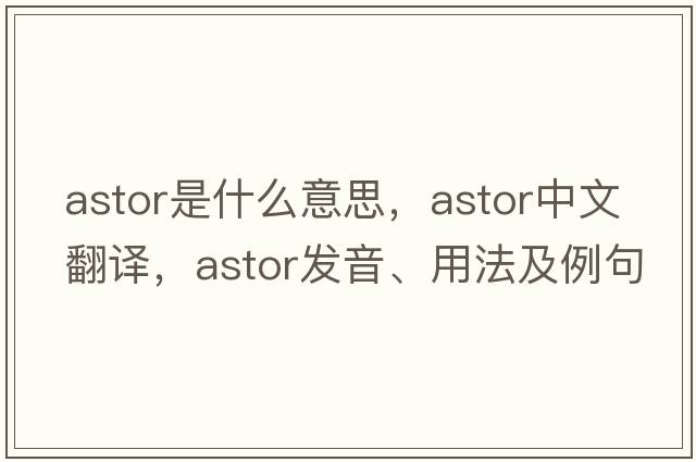 Astor是什么意思，Astor中文翻譯，Astor發(fā)音、用法及例句