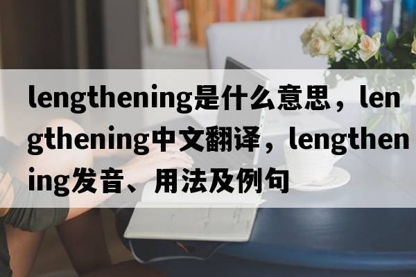 lengthening是什么意思，lengthening中文翻譯，lengthening發(fā)音、用法及例句