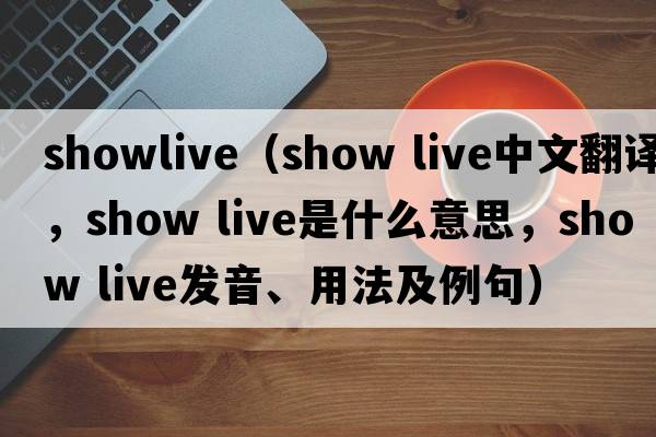 showlive（show live中文翻譯，show live是什么意思，show live發(fā)音、用法及例句）