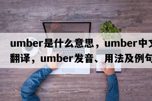 umber是什么意思，umber中文翻譯，umber發(fā)音、用法及例句