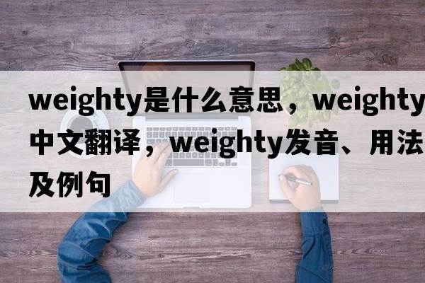 weighty是什么意思，weighty中文翻譯，weighty發(fā)音、用法及例句