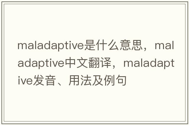 maladaptive是什么意思，maladaptive中文翻譯，maladaptive發(fā)音、用法及例句